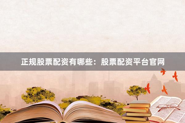 正规股票配资有哪些：股票配资平台官网