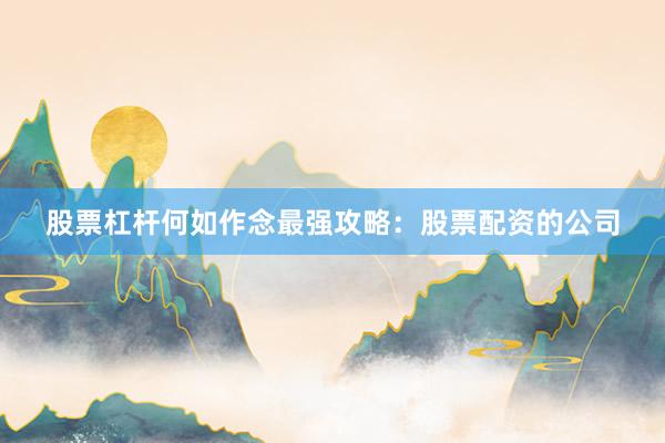 股票杠杆何如作念最强攻略：股票配资的公司