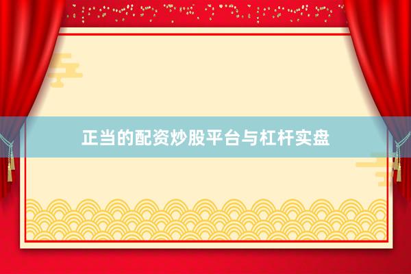 正当的配资炒股平台与杠杆实盘