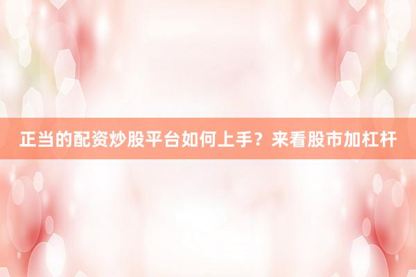正当的配资炒股平台如何上手？来看股市加杠杆