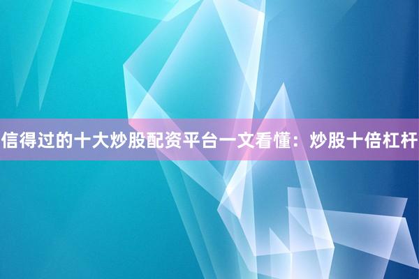 信得过的十大炒股配资平台一文看懂：炒股十倍杠杆