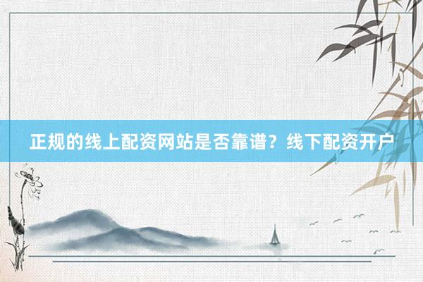 正规的线上配资网站是否靠谱？线下配资开户