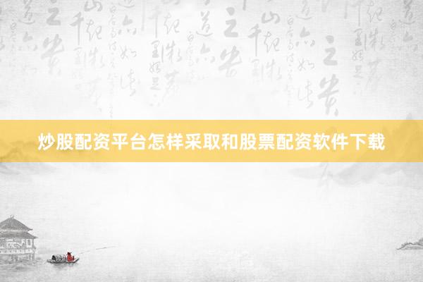 炒股配资平台怎样采取和股票配资软件下载