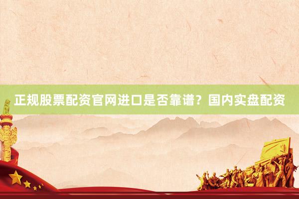 正规股票配资官网进口是否靠谱？国内实盘配资