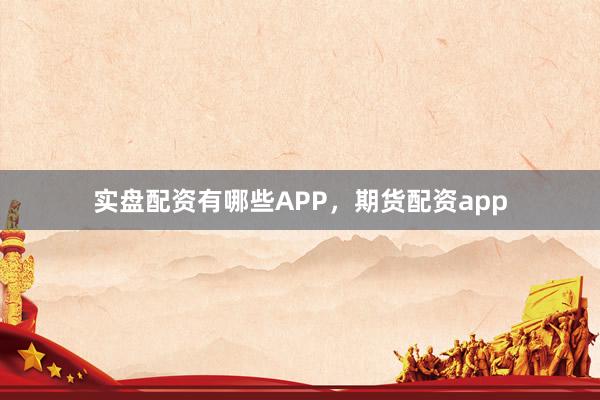 实盘配资有哪些APP，期货配资app