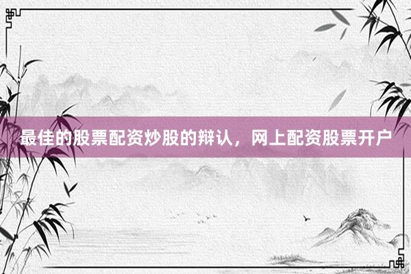 最佳的股票配资炒股的辩认，网上配资股票开户