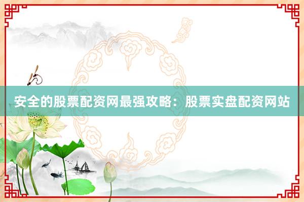 安全的股票配资网最强攻略：股票实盘配资网站