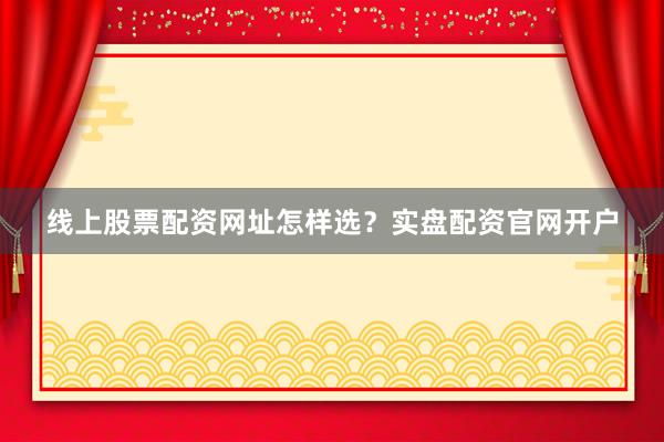 线上股票配资网址怎样选？实盘配资官网开户