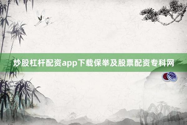 炒股杠杆配资app下载保举及股票配资专科网