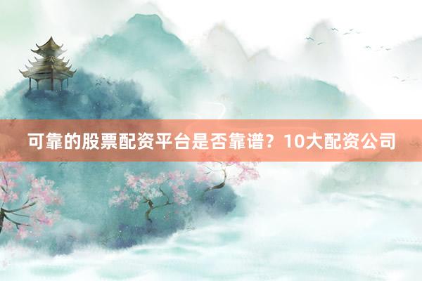 可靠的股票配资平台是否靠谱？10大配资公司