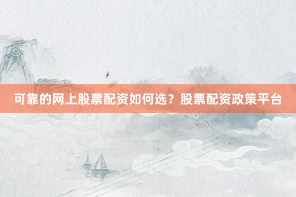 可靠的网上股票配资如何选？股票配资政策平台