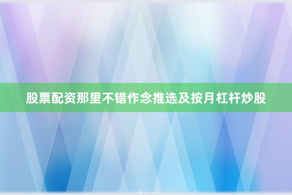 股票配资那里不错作念推选及按月杠杆炒股