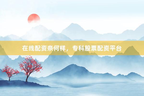在线配资奈何样，专科股票配资平台