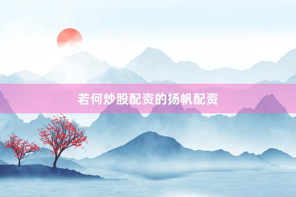 若何炒股配资的扬帆配资