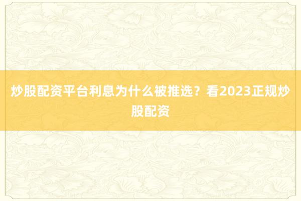炒股配资平台利息为什么被推选？看2023正规炒股配资