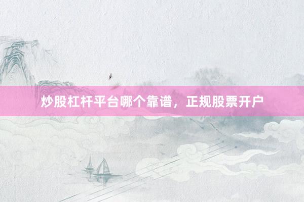 炒股杠杆平台哪个靠谱，正规股票开户