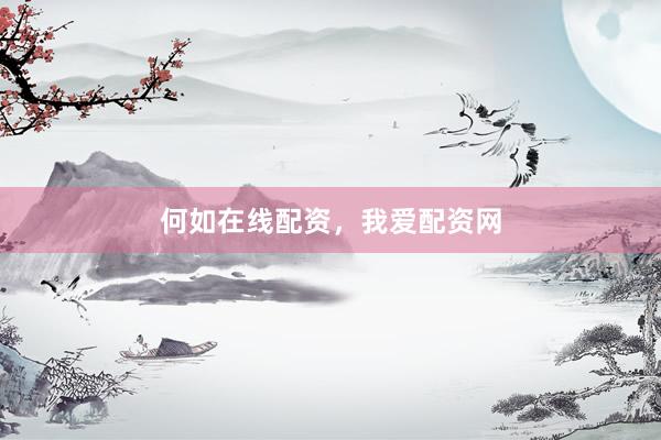 何如在线配资，我爱配资网
