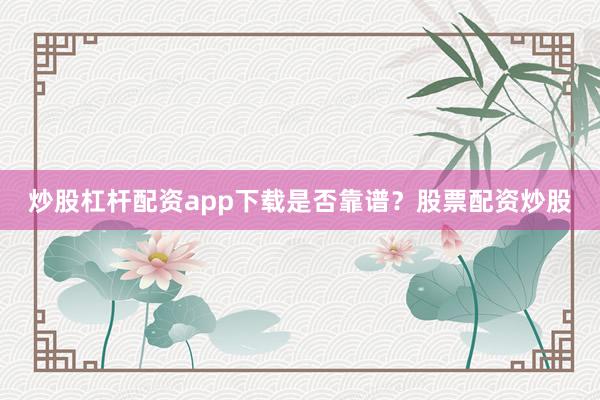 炒股杠杆配资app下载是否靠谱？股票配资炒股