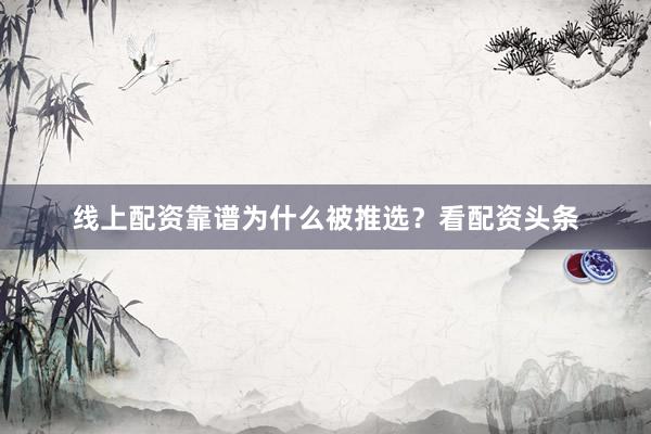 线上配资靠谱为什么被推选？看配资头条
