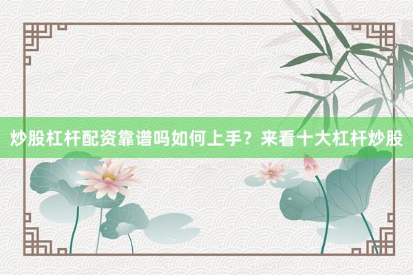炒股杠杆配资靠谱吗如何上手？来看十大杠杆炒股