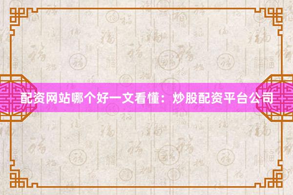 配资网站哪个好一文看懂：炒股配资平台公司