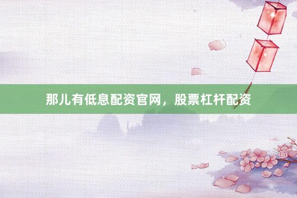 那儿有低息配资官网，股票杠杆配资