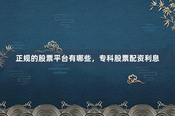 正规的股票平台有哪些，专科股票配资利息