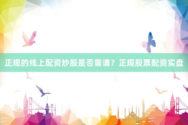 正规的线上配资炒股是否靠谱？正规股票配资实盘