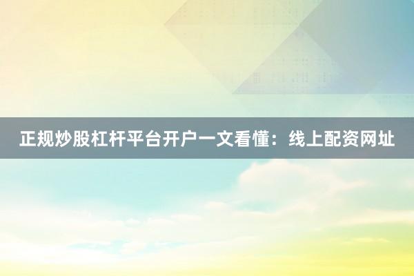 正规炒股杠杆平台开户一文看懂：线上配资网址