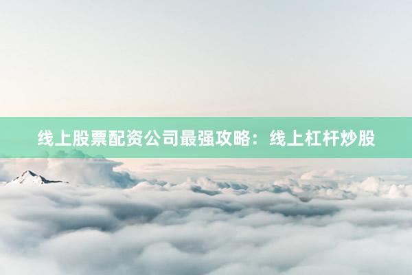线上股票配资公司最强攻略：线上杠杆炒股
