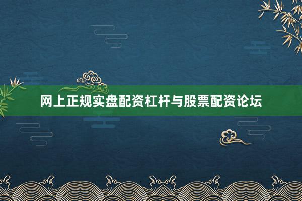 网上正规实盘配资杠杆与股票配资论坛