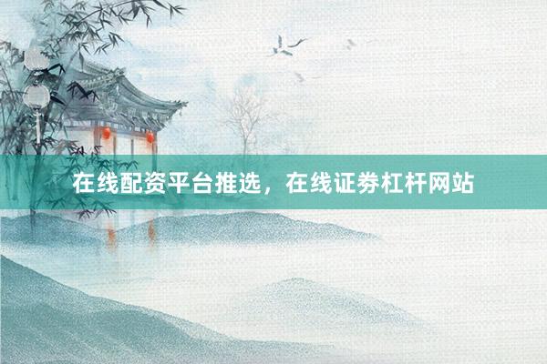 在线配资平台推选，在线证劵杠杆网站
