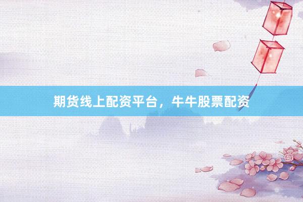 期货线上配资平台，牛牛股票配资