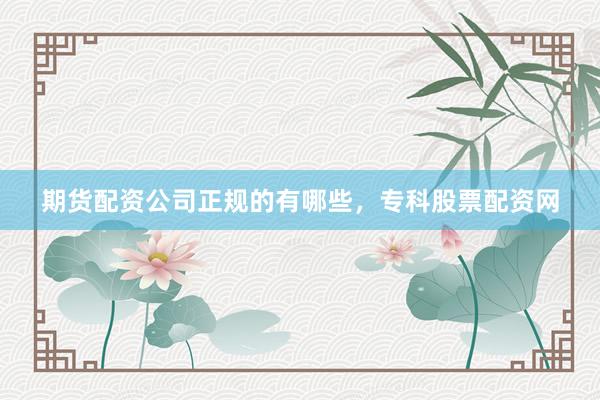 期货配资公司正规的有哪些，专科股票配资网
