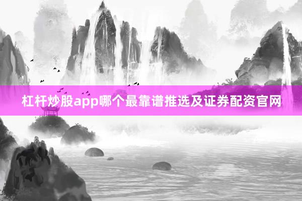 杠杆炒股app哪个最靠谱推选及证券配资官网