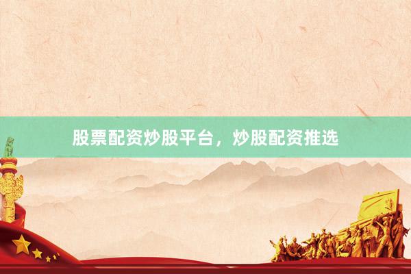 股票配资炒股平台，炒股配资推选