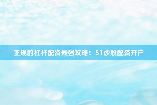 正规的杠杆配资最强攻略：51炒股配资开户