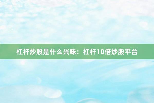 杠杆炒股是什么兴味：杠杆10倍炒股平台