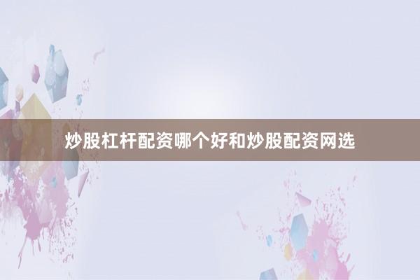 炒股杠杆配资哪个好和炒股配资网选