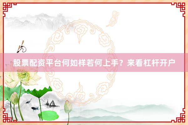 股票配资平台何如样若何上手？来看杠杆开户