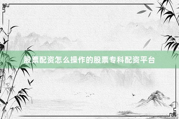 股票配资怎么操作的股票专科配资平台
