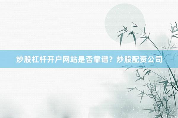炒股杠杆开户网站是否靠谱？炒股配资公司