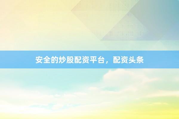 安全的炒股配资平台，配资头条