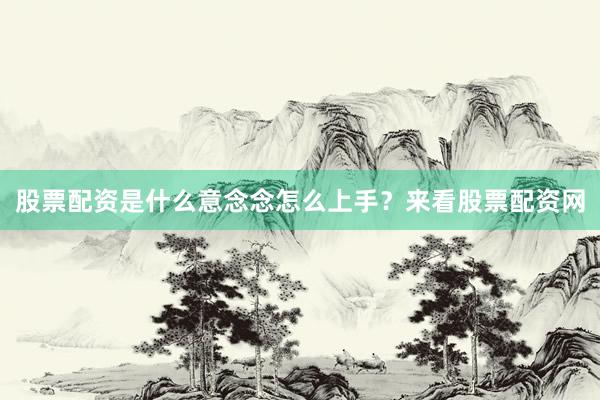 股票配资是什么意念念怎么上手？来看股票配资网