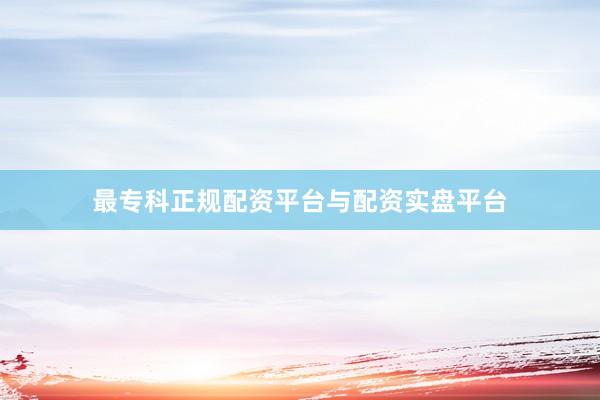 最专科正规配资平台与配资实盘平台