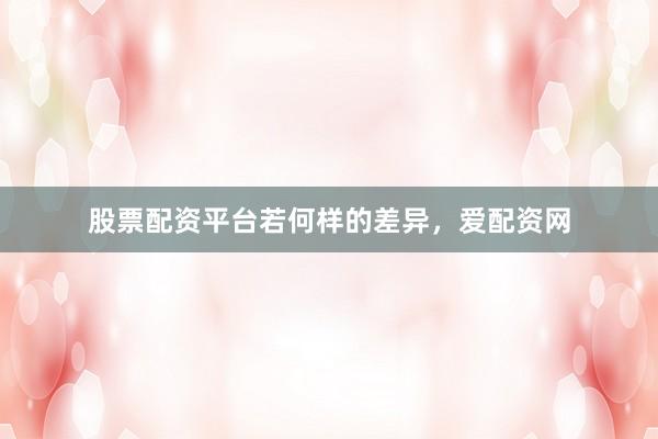 股票配资平台若何样的差异，爱配资网