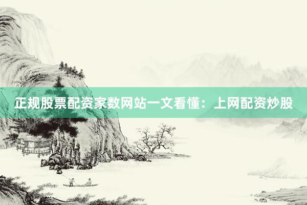 正规股票配资家数网站一文看懂：上网配资炒股