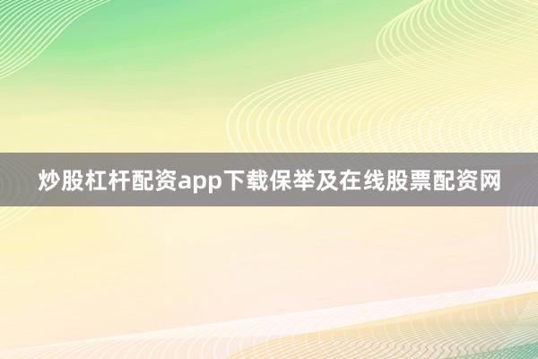 炒股杠杆配资app下载保举及在线股票配资网