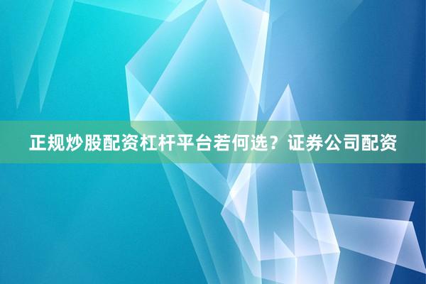 正规炒股配资杠杆平台若何选？证券公司配资