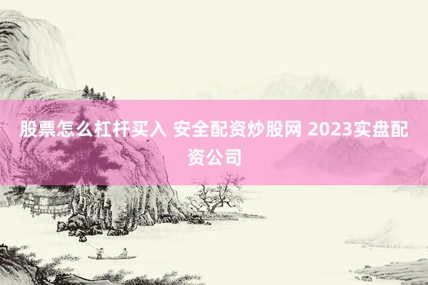 股票怎么杠杆买入 安全配资炒股网 2023实盘配资公司